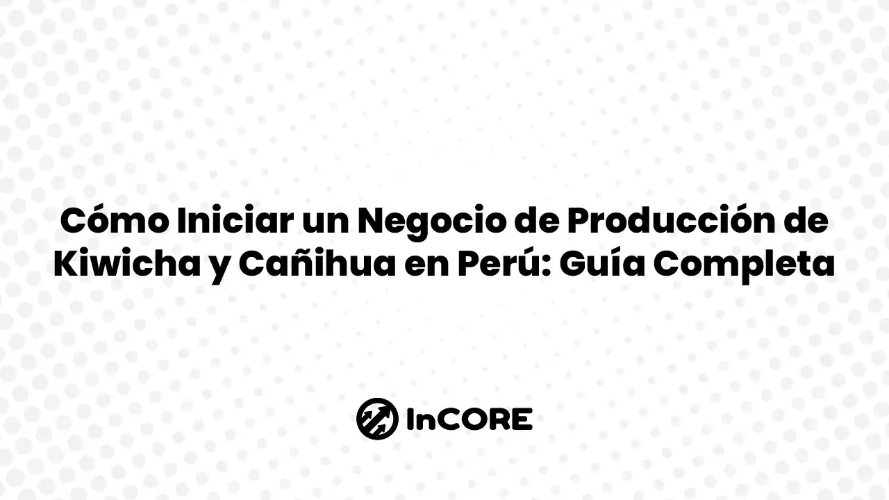 Cómo Iniciar un Negocio de Producción de Kiwicha y Cañihua en Perú: Guía Completa
